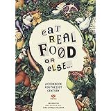 Eat Real Food or Else: A Low Sugar, Low Carb, Gluten Free, High Nutrition Cookbook for the 21st Century