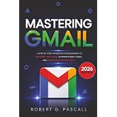 Mastering Gmail: A Step-by-Step Handbook for Beginners to Organize Your Inbox, Automate Daily Tasks, and Boost Email Productivity