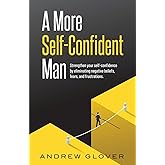 A More Self-Confident Man: Strengthen your self-confidence by eliminating negative beliefs, fears, and frustrations.