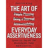 The Art of Everyday Assertiveness: Speak Up. Say No. Set Boundaries. Take Back Control.
