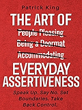 The Art of Everyday Assertiveness: Speak Up. Say No. Set Boundaries. Take Back Control.