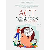 ACT WORKBOOK FOR TEEN'S ANXIETY: Harnessing Acceptance and Commitment Therapy to Overcome Thoughts of Defectiveness and Enhance Well-Being