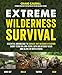 Extreme Wilderness Survival: Essential Knowledge to Survive Any Outdoor Situation Short-Term or Long-Term, With or Without Gear and Alone or With Others
