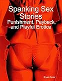 Spanking Sex Stories:  Punishment, Payback, and Playful Erotica