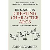 The Secrets to Creating Character Arcs: A Fiction Writer's Guide to Masterful Character Creation
