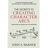 The Secrets to Creating Character Arcs: A Fiction Writer's Guide to Masterful Character Creation
