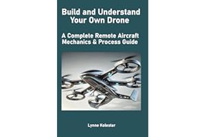 Build and Understand Your Own Drone: A Complete Remote Aircraft Mechanics & Process Guide