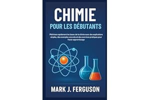 CHIMIE POUR LES DÉBUTANTS: Maîtrisez rapidement les bases de la chimie avec des explications simples, des exemples concrets e