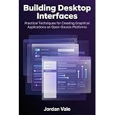 Building Desktop Interfaces: Practical Techniques for Creating Graphical Applications on Open-Source Platforms (Foundations of Open-Source Application Development)