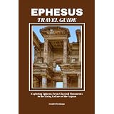 EPHESUS TRAVEL GUIDE: Exploring Ephesus: From Classical Monuments to the Living Culture of the Aegean