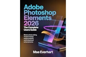 ADOBE PHOTOSHOP ELEMENTS 2026: THE COMPLETE USERS GUIDE: MASTER PHOTO EDITING, CREATIVE DESIGN, MOTION PROJECTS, AND AI-POWERED ENHANCEMENTS
