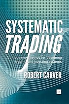 Systematic Trading: A unique new method for designing trading and investing systems Systematic Trading: A unique new method for designing trading and investing systems