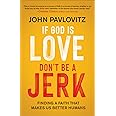 If God Is Love, Don't Be a Jerk: Finding a Faith That Makes Us Better Humans