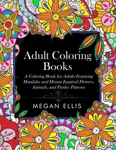 Adult Coloring Books: A Coloring Book for Adults Featuring Mandalas and Henna Inspired Flowers, Animals, and Paisley Patterns