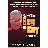 Make 'Em Beg to Buy From You: 5 Preselling Secrets to Take Even Complete Strangers From Cold to Sold Before You Ever Make an Offer