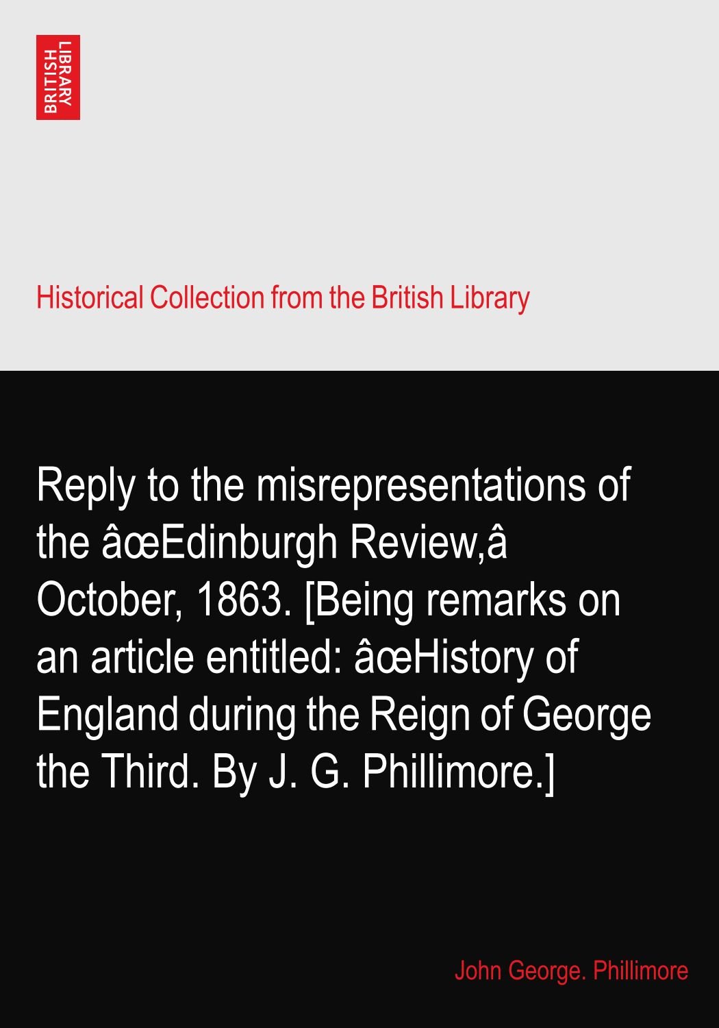 Reply To The Misrepresentations Of The Aœedinburgh Review A October 1863 Being Remarks On An Article Entitled Aœhistory Of England During The Reign Of George The Third By J G Phillimore Phillimore