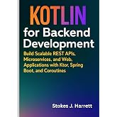 Kotlin for Backend Development: Build Scalable REST APIs, Microservices, and Web Applications with Ktor, Spring Boot, and Coroutines