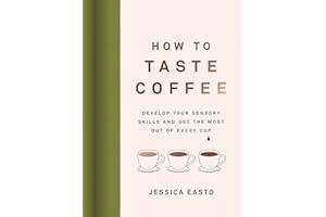 How to Taste Coffee: Develop Your Sensory Skills and Get the Most Out of Every Cup