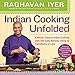 Indian Cooking Unfolded: A Master Class in Indian Cooking, with 100 Easy Recipes Using 10 Ingredient by Raghavan Iyer