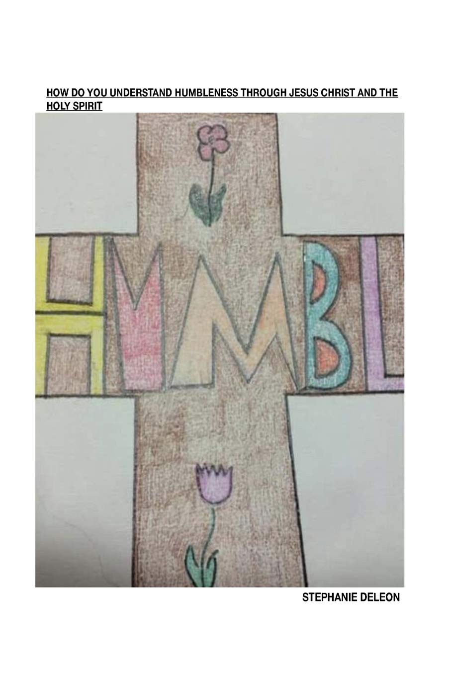 How Do You Understand Humbleness Humbleness Is To Show Humility Towards Others Like Jesus Did When He Died On The Cross Deleon Stephanie Marie Amazon Com Books