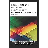 REQUIREMENTS GATHERING FOR THE NEW BUSINESS ANALYST: The Simplified Beginners Guide to Business Systems Analysis