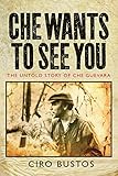 Che Wants to See You: The Untold Story of Che Guevara by Ciro Bustos, Anne Wright