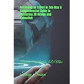 Becoming an Expert in 3ds Max A Comprehensive Guide to Mastering 3D Design and Animation: Become Expert In 3D Max