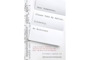 Dear Homeowner, Please Take My Advice. Sincerely, An Architect: A Guide to Help You Establish Budgets, Priorities, and Guidelines Early On To Save Time, Money, and Maybe Even Your Marriage
