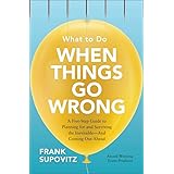 What to Do When Things Go Wrong: A Five-Step Guide to Planning for and Surviving the Inevitable―And Coming Out Ahead