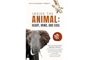 INSIDE THE ANIMAL: HEART, MIND, AND SOUL: How to understand Animal Minds and Feelings and Interspecies Emotional Bonds throug