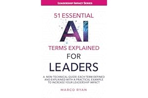 51 ESSENTIAL AI TERMS EXPLAINED FOR LEADERS: A NON-TECHNICAL GUIDE. EACH TERM DEFINED, EXPLAINED AND WITH A PRACTICAL EXAMPLE TO INCREASE YOUR LEADERSHIP IMPACT (Leadership Impact Series)