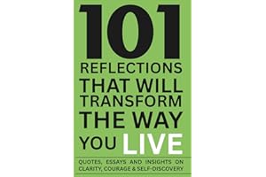 101 Reflections That Will Transform the Way You Live: Essays, Quotes and Insights on Clarity, Courage, and Self-Discovery