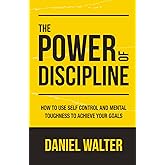 The Power of Discipline: How to Use Self Control and Mental Toughness to Achieve Your Goals