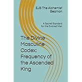 The Divine Masculine Codex: Frequency of the Ascended King: A Sacred Standard for the Evolved Man