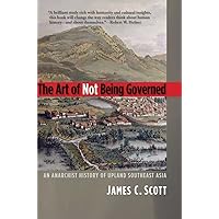 The Art of Not Being Governed: An Anarchist History of Upland Southeast Asia (Yale Agrarian Studies Series)