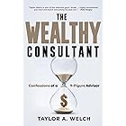 The Wealthy Consultant: Confessions of a 9-Figure Advisor