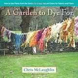 A Garden to Dye For: How to Use Plants from the Garden to Create Natural Colors for Fabrics & Fibers by Chris McLaughlin