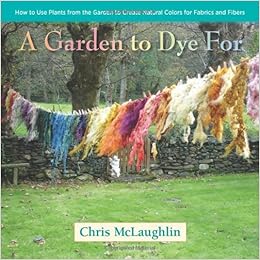 A Garden to Dye For: How to Use Plants from the Garden to Create Natural Colors for Fabrics & Fibers, by Chris McLaughlin