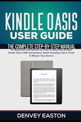 Kindle Oasis User Guide: The Complete Step-by-Step Manual for Beginners and Seniors on How to Setup the All-New Kindle Oasis (10th Generation) Tablet ... Your Device (The Kindle User's Guide Book)