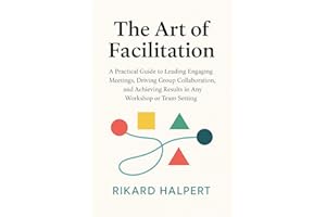 The Art of Facilitation: A Practical Guide to Leading Engaging Meetings, Driving Group Collaboration, and Achieving Results i