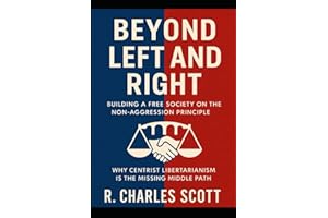 Beyond Left and Right: Building a Free Society on the Non-Aggression Principle: Why Centrist Libertarianism Is the Missing Middle Path