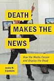 Jessica M. Fishman, "Death Makes the News: How the Media Censor and Display the Dead" (NYU Press, 2017)