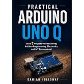 Practical Arduino UNO Q: Build 7 Projects While Learning Arduino Programming, Electronics, and IoT Development