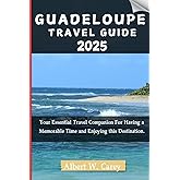 GUADELOUPE TRAVEL GUIDE 2025: Your Essential Travel Companion For Having a Memorable Time and Enjoying this Destination. ("Wanderlust Adventures: Discovering the World's Best Destinations")