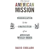 The Great American Mission: Modernization and the Construction of an American World Order (America in the World, 6)