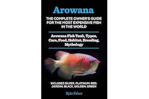 Arowana: The Complete Owner's Guide for the Most Expensive Fish in the World: Arowana Fish Tank, Types, Care, Food, Habitat, Breeding, Mythology - Silver, Platinum, Red, Jardini, Black, Golden, Green