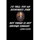 I'd Tell You An Economics Joke But There Is Not Enough Demand: John Locke Notebook Funny Economics Teacher Notebook Gift For Economics Student, Major, ... + Demand Economics Joke Quote Memo Book