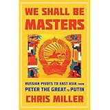 We Shall Be Masters: Russian Pivots to East Asia from Peter the Great to Putin