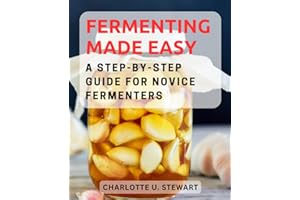 Fermenting Made Easy: A Step-by-Step Guide for Novice Fermenters: Unleash the Flavors of Fermentation with Simple Recipes and Expert Tips