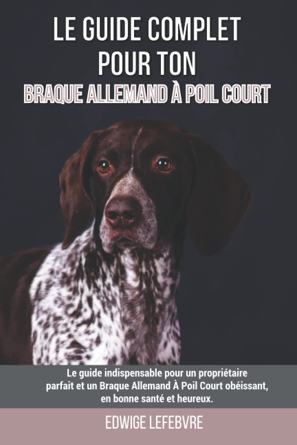 Le guide complet pour ton Braque Allemand À Poil Court: Le guide indispensable pour un propriétaire parfait et un Braque Allemand À Poil Court obéissant, en bonne santé et heureux.